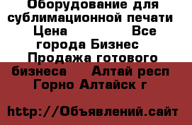 Оборудование для сублимационной печати › Цена ­ 110 000 - Все города Бизнес » Продажа готового бизнеса   . Алтай респ.,Горно-Алтайск г.